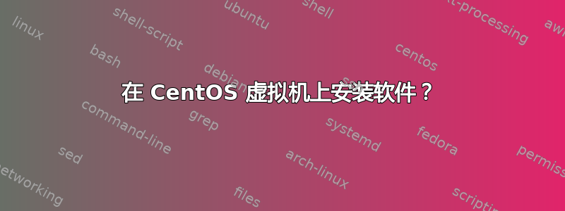 在 CentOS 虚拟机上安装软件？