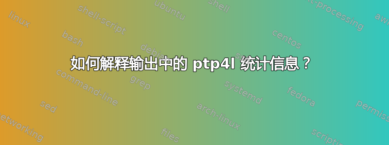 如何解释输出中的 ptp4l 统计信息？