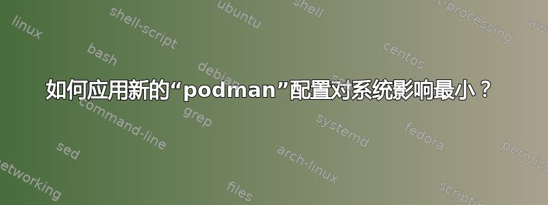 如何应用新的“podman”配置对系统影响最小？