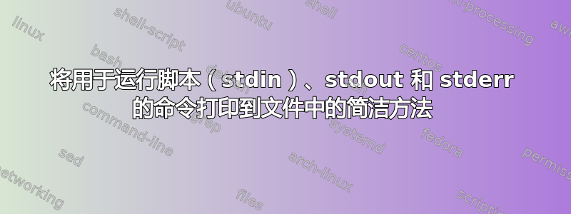 将用于运行脚本（stdin）、stdout 和 stderr 的命令打印到文件中的简洁方法