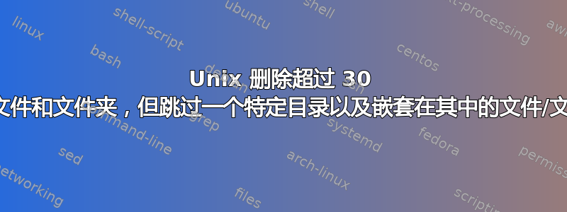 Unix 删除超过 30 天的文件和文件夹，但跳过一个特定目录以及嵌套在其中的文件/文件夹