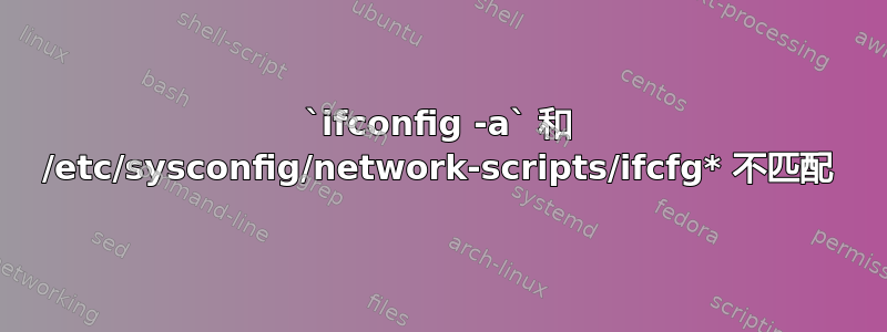 `ifconfig -a` 和 /etc/sysconfig/network-scripts/ifcfg* 不匹配