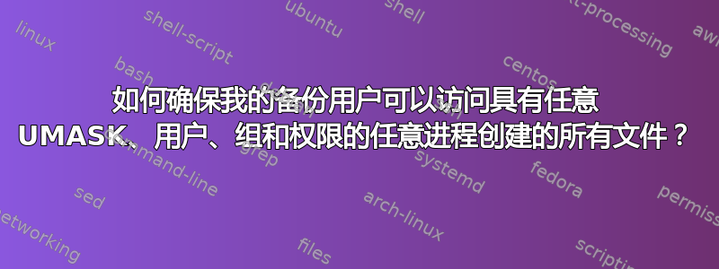 如何确保我的备份用户可以访问具有任意 UMASK、用户、组和权限的任意进程创建的所有文件？