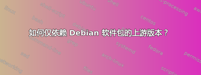 如何仅依赖 Debian 软件包的上游版本？