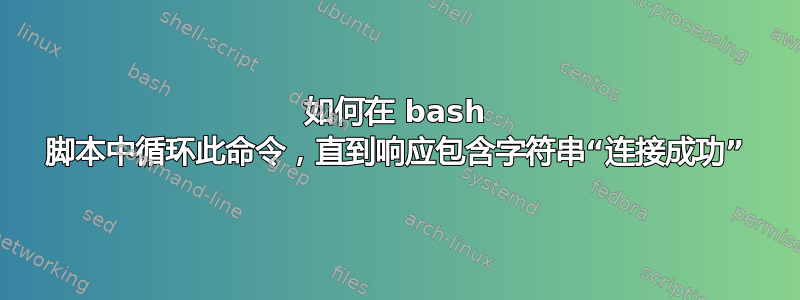 如何在 bash 脚本中循环此命令，直到响应包含字符串“连接成功”