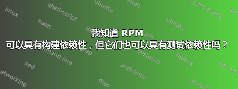 我知道 RPM 可以具有构建依赖性，但它们也可以具有测试依赖性吗？