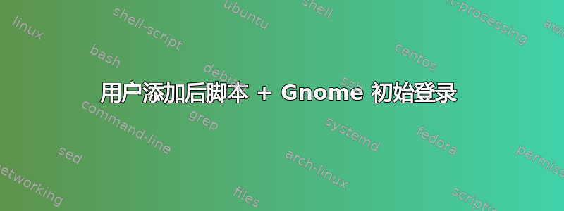 用户添加后脚本 + Gnome 初始登录