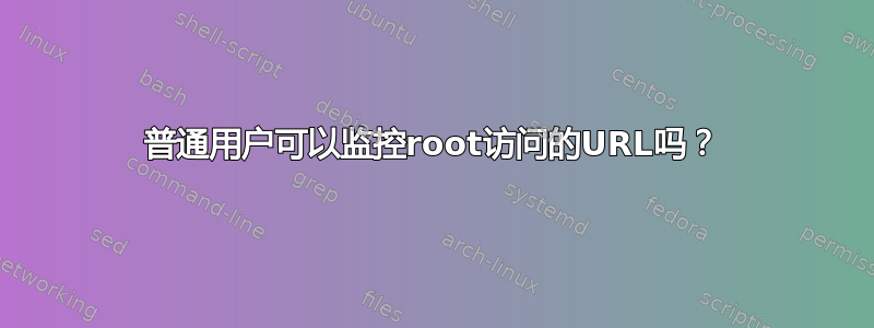 普通用户可以监控root访问的URL吗？