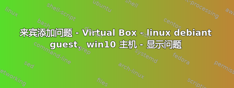 来宾添加问题 - Virtual Box - linux debiant guest、win10 主机 - 显示问题