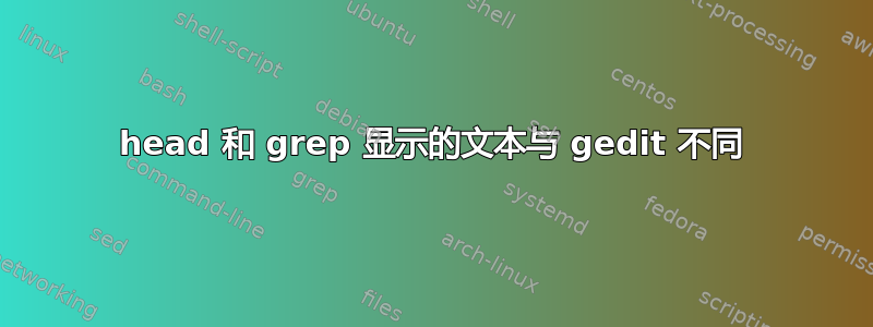 head 和 grep 显示的文本与 gedit 不同