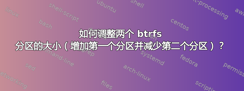 如何调整两个 btrfs 分区的大小（增加第一个分区并减少第二个分区）？