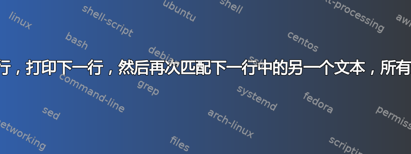 如何打印与文本匹配的行，打印下一行，然后再次匹配下一行中的另一个文本，所有这些都在文本文件中？