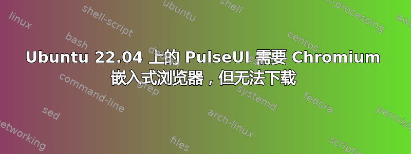 Ubuntu 22.04 上的 PulseUI 需要 Chromium 嵌入式浏览器，但无法下载