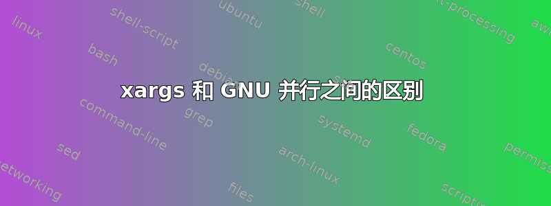 xargs 和 GNU 并行之间的区别