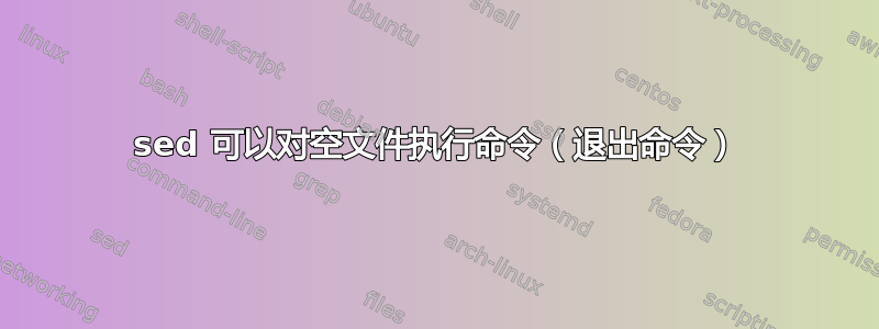 sed 可以对空文件执行命令（退出命令）