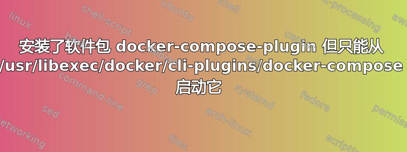 安装了软件包 docker-compose-plugin 但只能从 /usr/libexec/docker/cli-plugins/docker-compose 启动它 