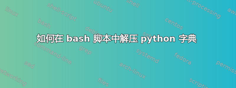 如何在 bash 脚本中解压 python 字典