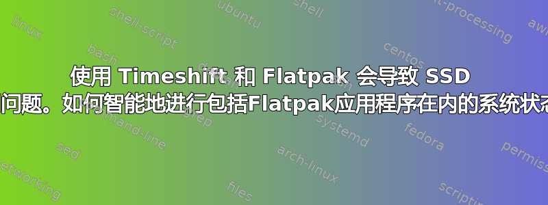 使用 Timeshift 和 Flatpak 会导致 SSD 出现空间问题。如何智能地进行包括Flatpak应用程序在内的系统状态备份？