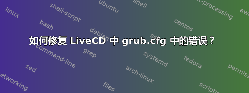 如何修复 LiveCD 中 grub.cfg 中的错误？