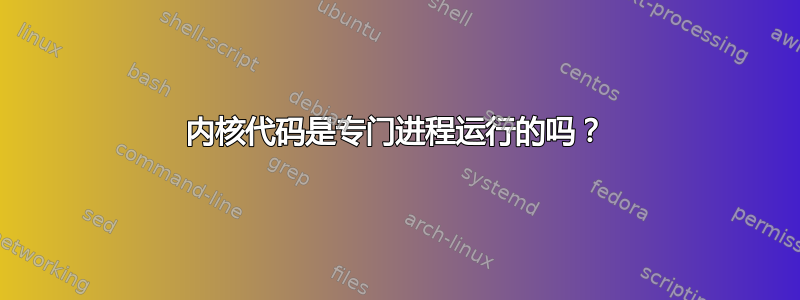 内核代码是专门进程运行的吗？