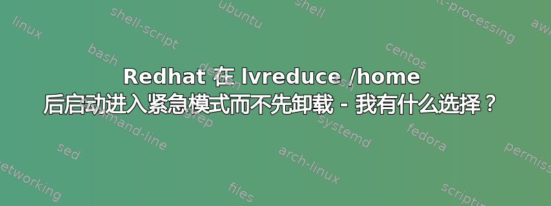 Redhat 在 lvreduce /home 后启动进入紧急模式而不先卸载 - 我有什么选择？