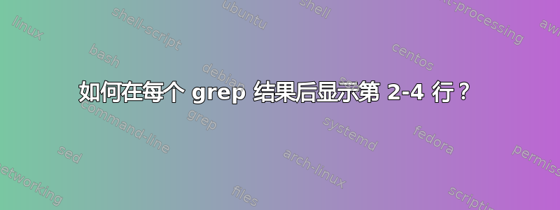 如何在每个 grep 结果后显示第 2-4 行？