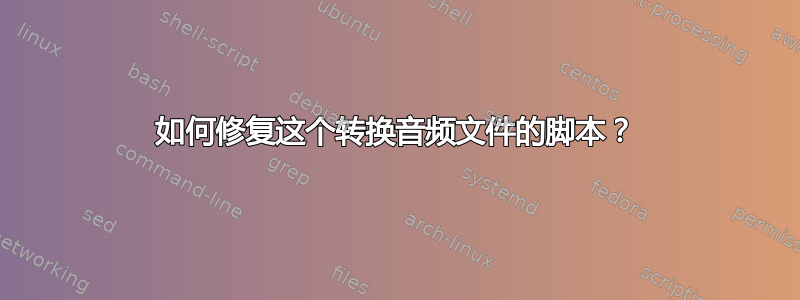 如何修复这个转换音频文件的脚本？