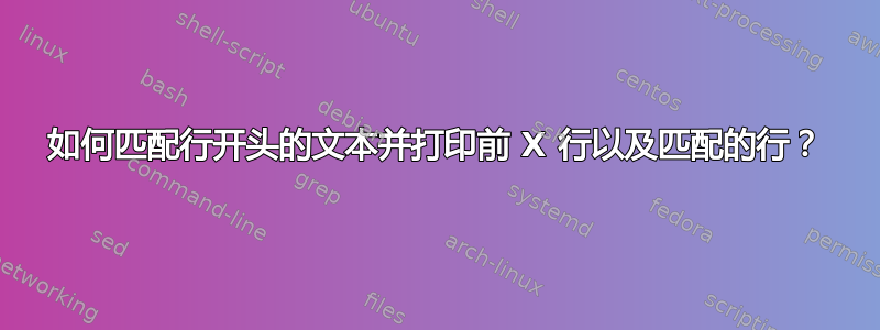 如何匹配行开头的文本并打印前 X 行以及匹配的行？