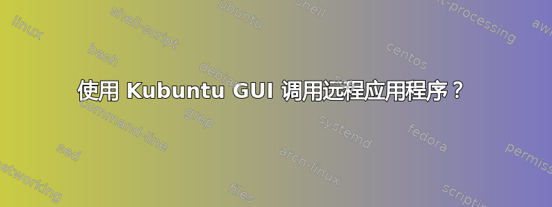 使用 Kubuntu GUI 调用远程应用程序？