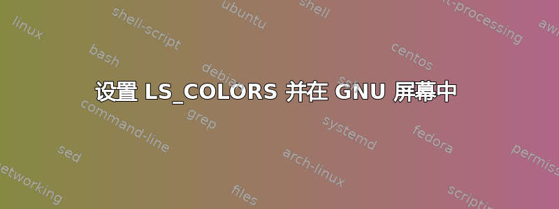 设置 LS_COLORS 并在 GNU 屏幕中