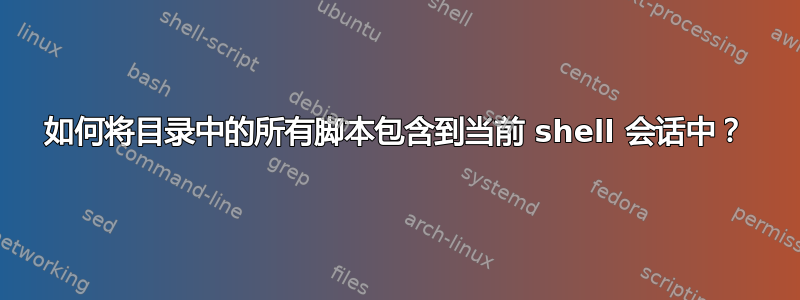 如何将目录中的所有脚本包含到当前 shell 会话中？