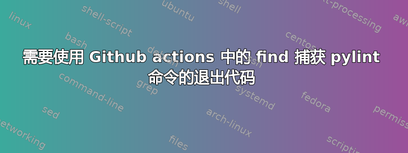 需要使用 Github actions 中的 find 捕获 pylint 命令的退出代码