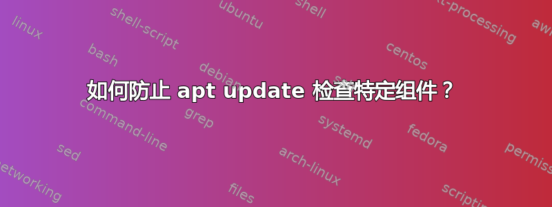 如何防止 apt update 检查特定组件？