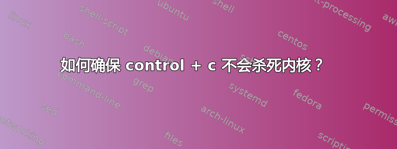 如何确保 control + c 不会杀死内核？ 