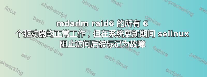 mdadm raid6 的所有 6 个驱动器均正常工作，但在系统更新期间 selinux 阻止访问后被标记为故障