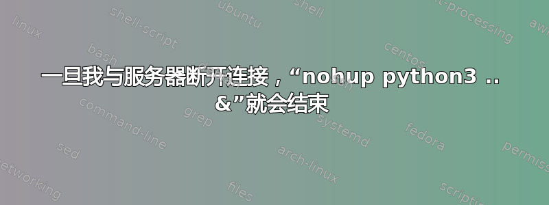 一旦我与服务器断开连接，“nohup python3 .. &”就会结束