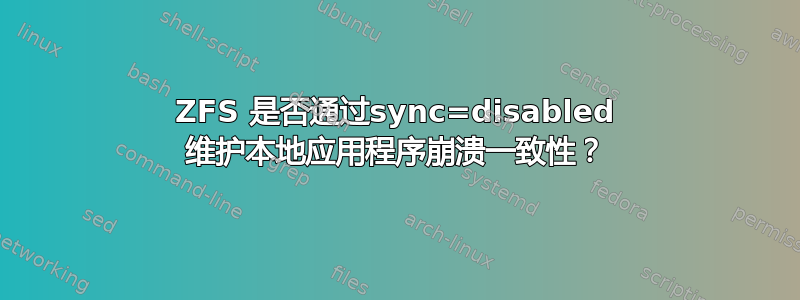 ZFS 是否通过sync=disabled 维护本地应用程序崩溃一致性？