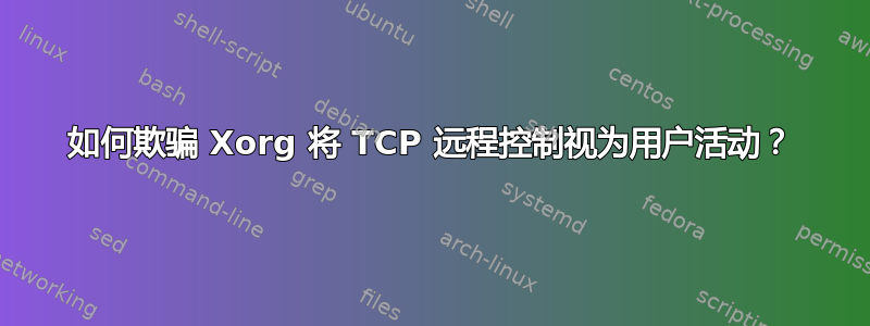 如何欺骗 Xorg 将 TCP 远程控制视为用户活动？