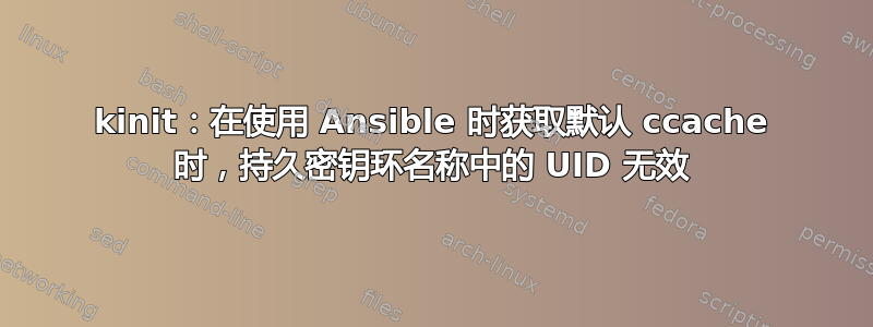 kinit：在使用 Ansible 时获取默认 ccache 时，持久密钥环名称中的 UID 无效