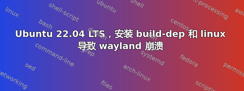 Ubuntu 22.04 LTS，安装 build-dep 和 linux 导致 wayland 崩溃