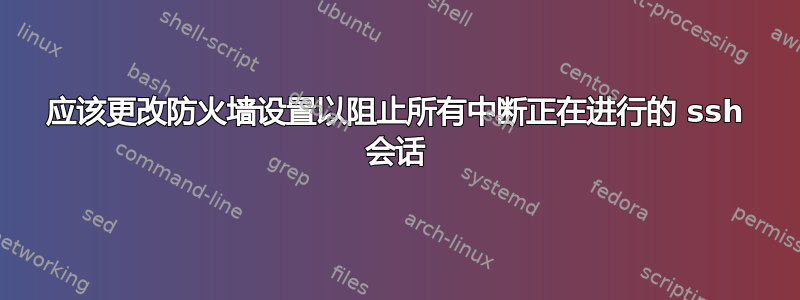 应该更改防火墙设置以阻止所有中断正在进行的 ssh 会话