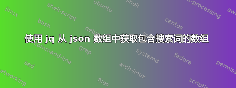 使用 jq 从 json 数组中获取包含搜索词的数组