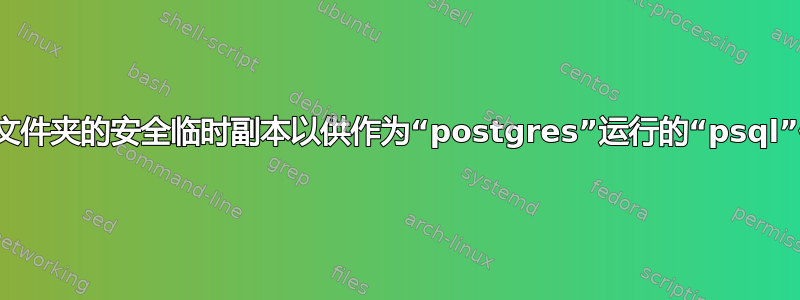 创建文件夹的安全临时副本以供作为“postgres”运行的“psql”使用