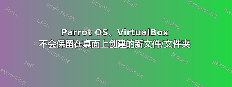 Parrot OS、VirtualBox 不会保留在桌面上创建的新文件/文件夹