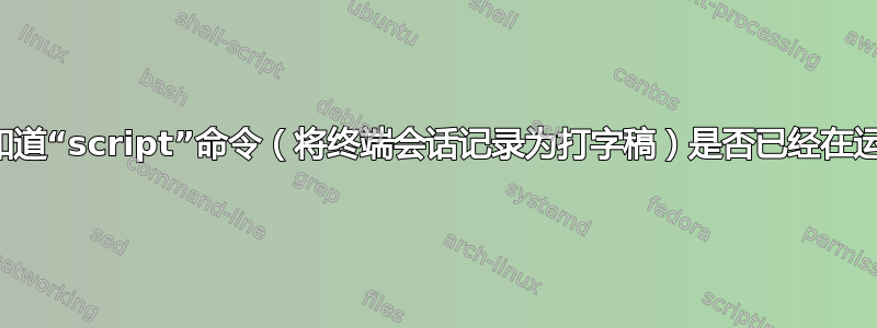 如何知道“script”命令（将终端会话记录为打字稿）是否已经在运行？