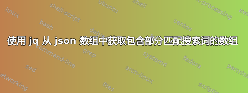 使用 jq 从 json 数组中获取包含部分匹配搜索词的数组