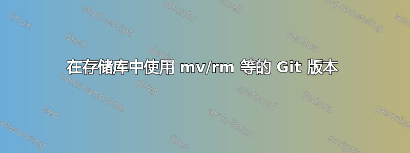 在存储库中使用 mv/rm 等的 Git 版本