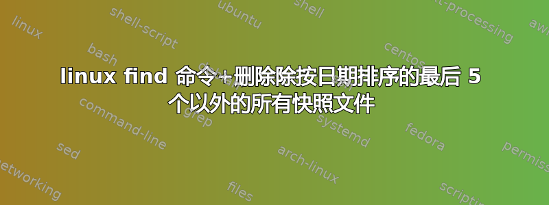 linux find 命令+删除除按日期排序的最后 5 个以外的所有快照文件