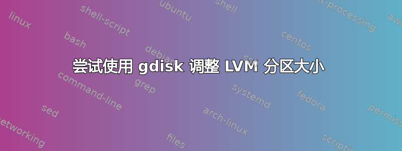 尝试使用 gdisk 调整 LVM 分区大小