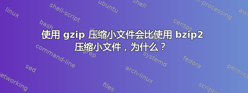 使用 gzip 压缩小文件会比使用 bzip2 压缩小文件，为什么？ 